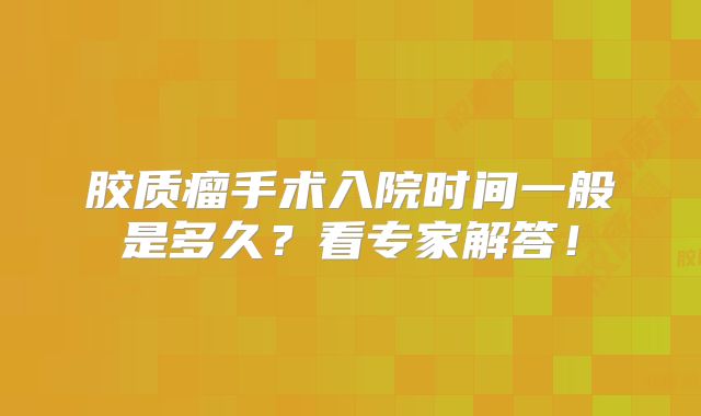 胶质瘤手术入院时间一般是多久？看专家解答！