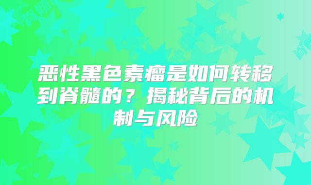 恶性黑色素瘤是如何转移到脊髓的？揭秘背后的机制与风险