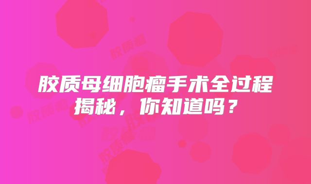 胶质母细胞瘤手术全过程揭秘，你知道吗？