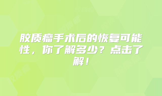 胶质瘤手术后的恢复可能性，你了解多少？点击了解！
