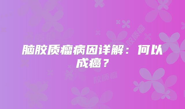 脑胶质瘤病因详解：何以成癌？