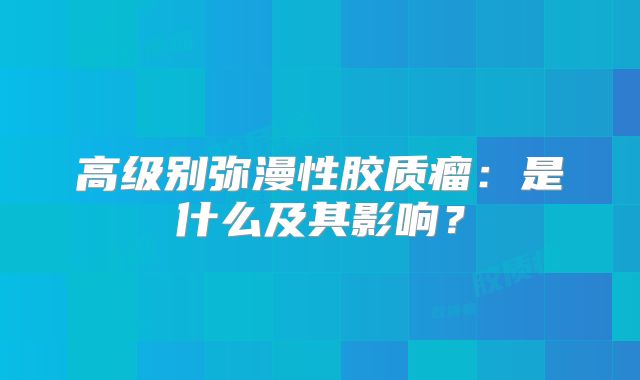高级别弥漫性胶质瘤：是什么及其影响？