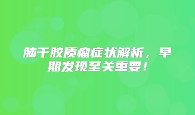 脑干胶质瘤症状解析，早期发现至关重要！