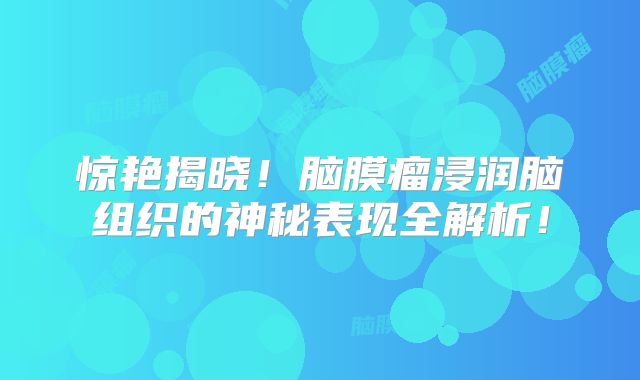 惊艳揭晓！脑膜瘤浸润脑组织的神秘表现全解析！