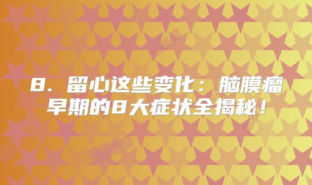 8. 留心这些变化：脑膜瘤早期的8大症状全揭秘！