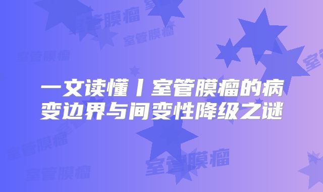 一文读懂丨室管膜瘤的病变边界与间变性降级之谜