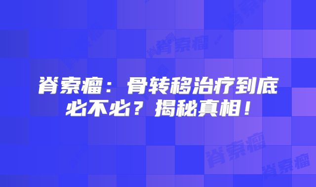 脊索瘤：骨转移治疗到底必不必？揭秘真相！