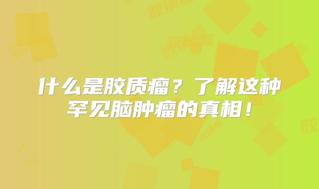 什么是胶质瘤？了解这种罕见脑肿瘤的真相！