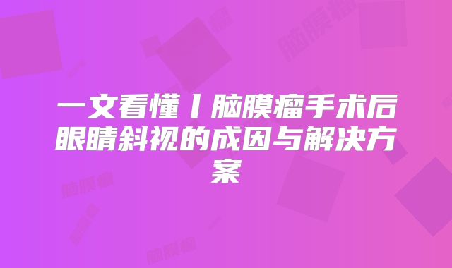 一文看懂丨脑膜瘤手术后眼睛斜视的成因与解决方案