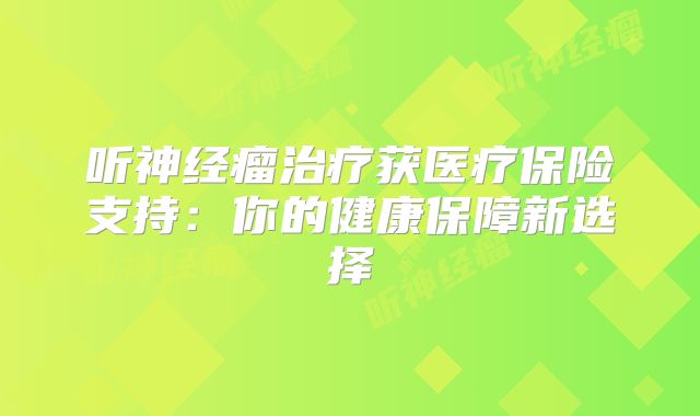 听神经瘤治疗获医疗保险支持：你的健康保障新选择