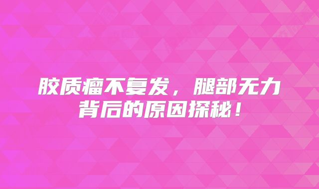 胶质瘤不复发，腿部无力背后的原因探秘！