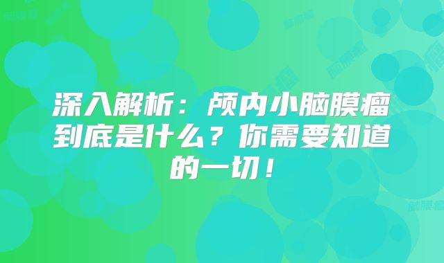 深入解析：颅内小脑膜瘤到底是什么？你需要知道的一切！