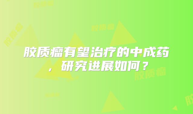 胶质瘤有望治疗的中成药，研究进展如何？