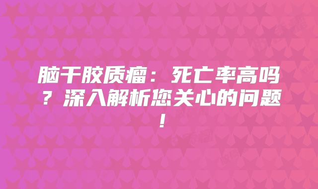 脑干胶质瘤：死亡率高吗？深入解析您关心的问题！