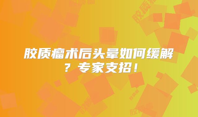 胶质瘤术后头晕如何缓解？专家支招！