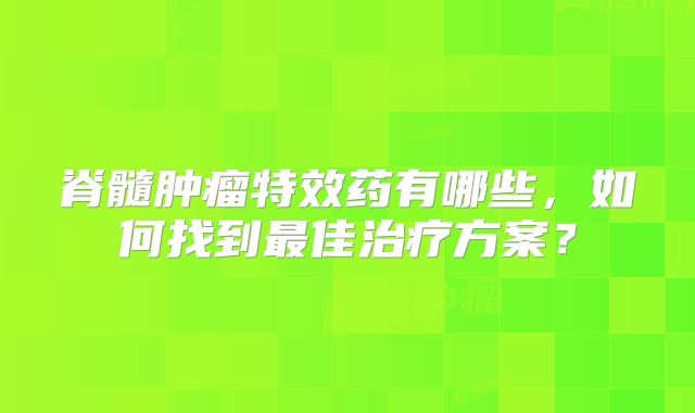 脊髓肿瘤特效药有哪些，如何找到最佳治疗方案？