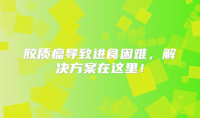 胶质瘤导致进食困难，解决方案在这里！