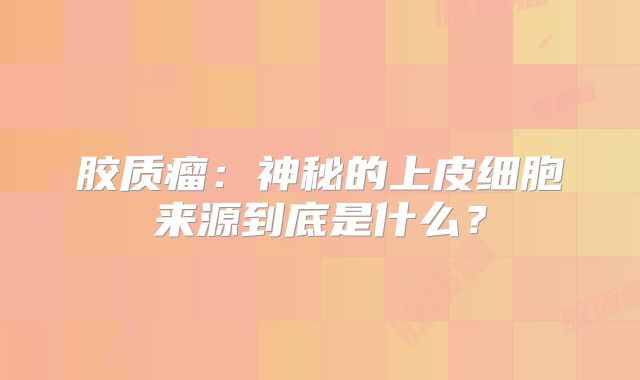 胶质瘤：神秘的上皮细胞来源到底是什么？