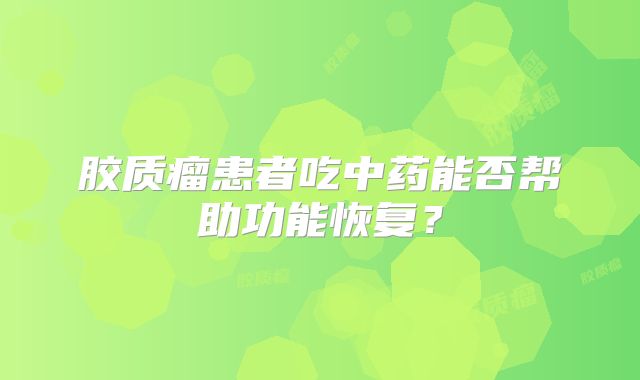 胶质瘤患者吃中药能否帮助功能恢复？