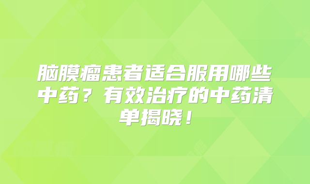 脑膜瘤患者适合服用哪些中药？有效治疗的中药清单揭晓！
