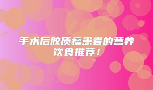手术后胶质瘤患者的营养饮食推荐！