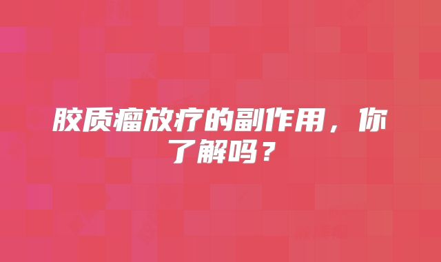胶质瘤放疗的副作用，你了解吗？