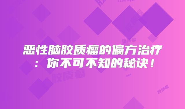 恶性脑胶质瘤的偏方治疗：你不可不知的秘诀！