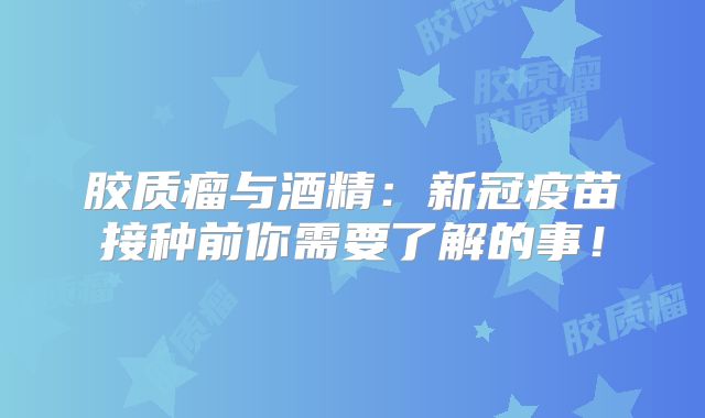 胶质瘤与酒精：新冠疫苗接种前你需要了解的事！