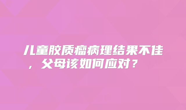 儿童胶质瘤病理结果不佳，父母该如何应对？  