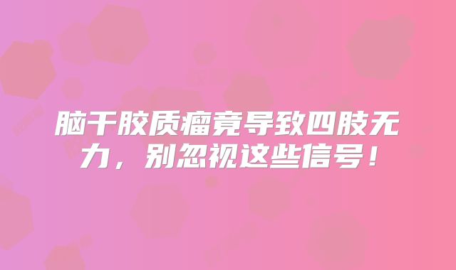 脑干胶质瘤竟导致四肢无力，别忽视这些信号！