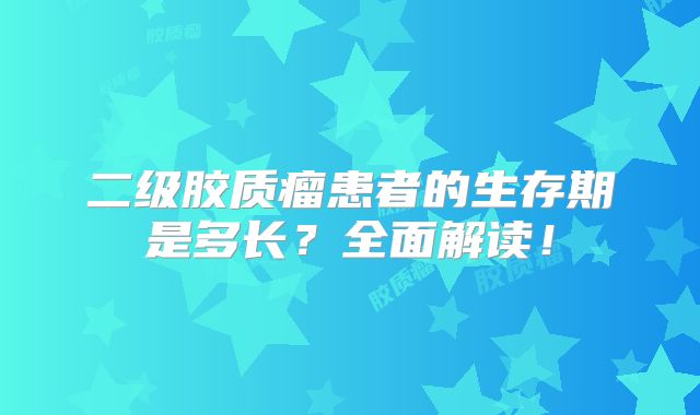 二级胶质瘤患者的生存期是多长？全面解读！