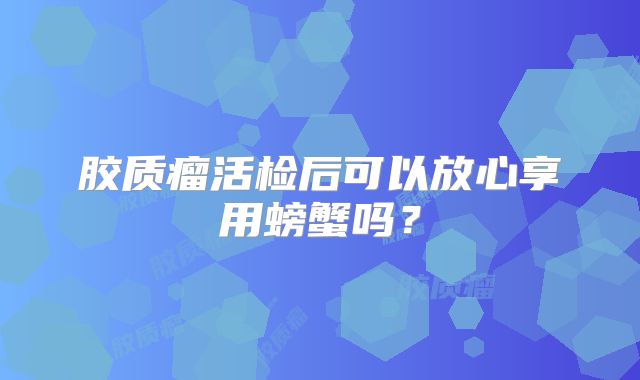 胶质瘤活检后可以放心享用螃蟹吗？