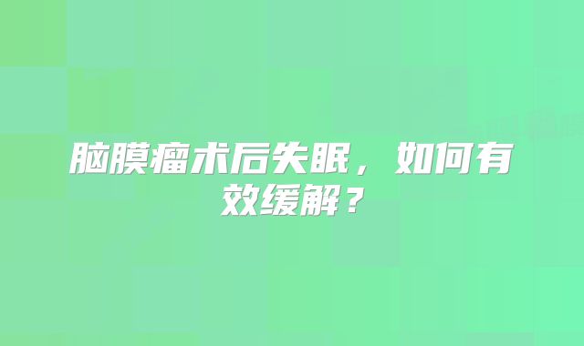 脑膜瘤术后失眠，如何有效缓解？