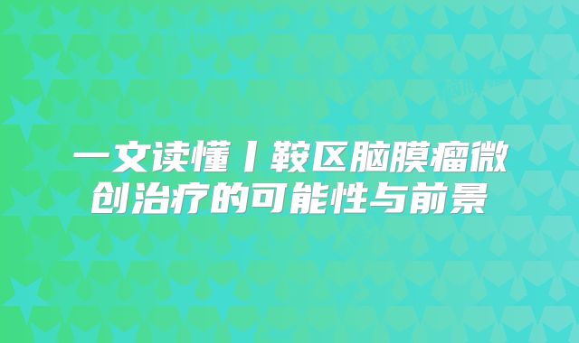 一文读懂丨鞍区脑膜瘤微创治疗的可能性与前景