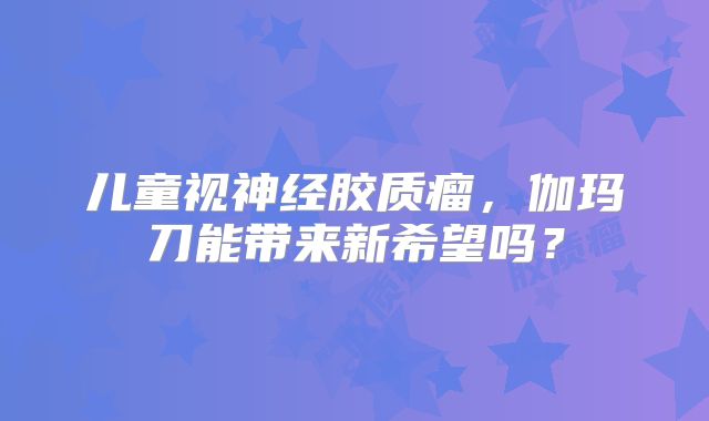儿童视神经胶质瘤，伽玛刀能带来新希望吗？