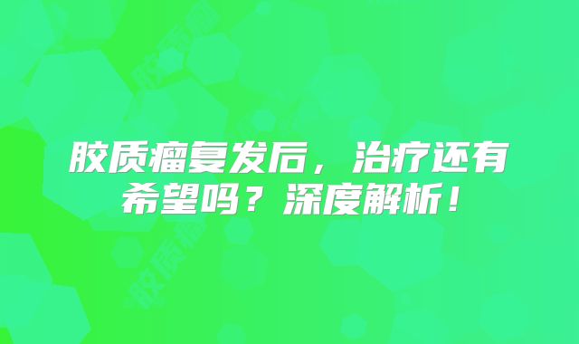 胶质瘤复发后，治疗还有希望吗？深度解析！