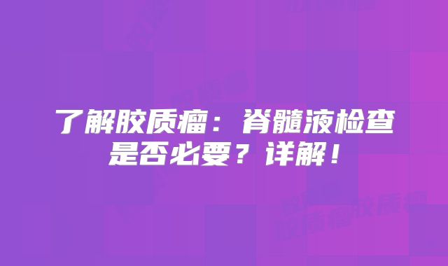 了解胶质瘤：脊髓液检查是否必要？详解！