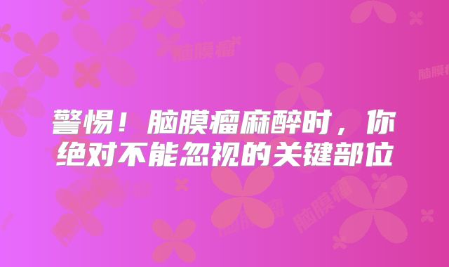警惕！脑膜瘤麻醉时，你绝对不能忽视的关键部位