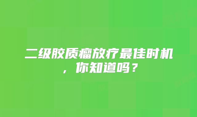 二级胶质瘤放疗最佳时机，你知道吗？