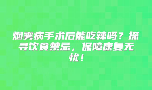 烟雾病手术后能吃辣吗？探寻饮食禁忌，保障康复无忧！