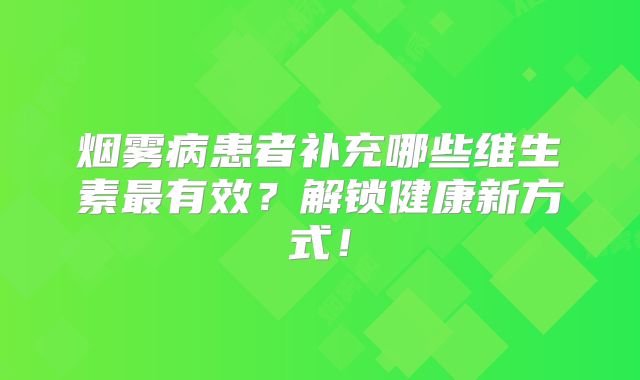 烟雾病患者补充哪些维生素最有效？解锁健康新方式！