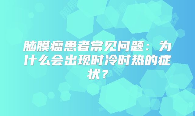 脑膜瘤患者常见问题：为什么会出现时冷时热的症状？
