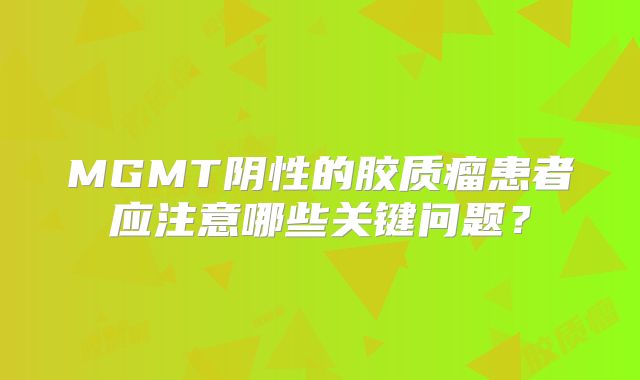 MGMT阴性的胶质瘤患者应注意哪些关键问题？