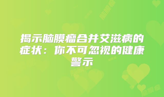 揭示脑膜瘤合并艾滋病的症状：你不可忽视的健康警示