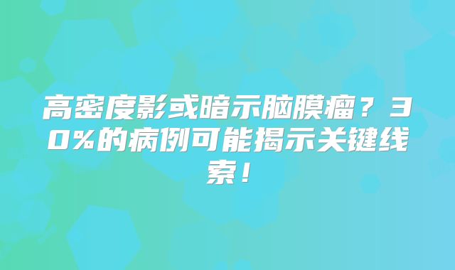 高密度影或暗示脑膜瘤？30%的病例可能揭示关键线索！