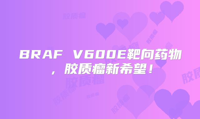 BRAF V600E靶向药物，胶质瘤新希望！