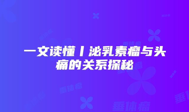 一文读懂丨泌乳素瘤与头痛的关系探秘
