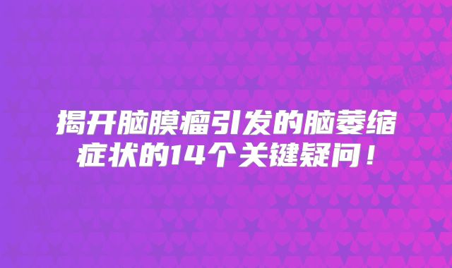 揭开脑膜瘤引发的脑萎缩症状的14个关键疑问！