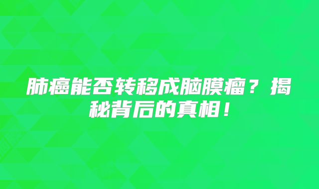 肺癌能否转移成脑膜瘤？揭秘背后的真相！