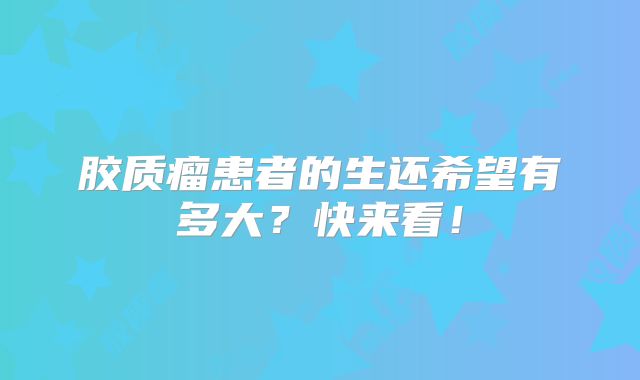 胶质瘤患者的生还希望有多大？快来看！